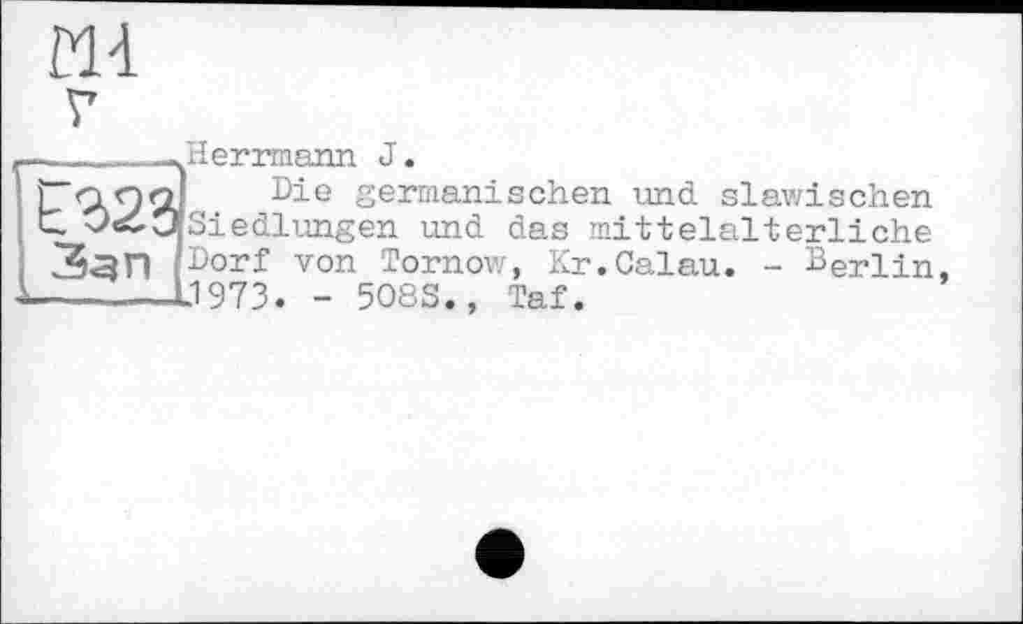 ﻿Herrmann J.
Die germanischen und slawischen Siedlungen und das mittelalterliche Dorf von Tornow, Kr.Calau. - Berlin J973. - 508S., Taf.